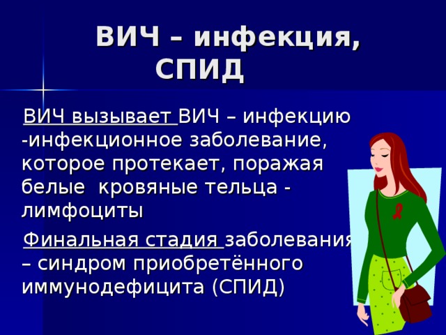  ВИЧ – инфекция, СПИД  ВИЧ вызывает ВИЧ – инфекцию -инфекционное заболевание, которое протекает, поражая белые кровяные тельца - лимфоциты  Финальная стадия заболевания – синдром приобретённого иммунодефицита (СПИД) 