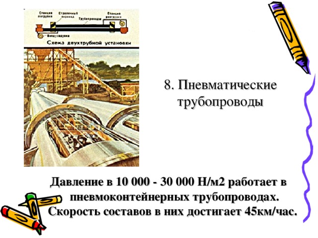 8. Пневматические трубопроводы Давление в 10 000 - 30 000 Н/м2 работает в пневмоконтейнерных трубопроводах. Скорость составов в них достигает 45км/час.  