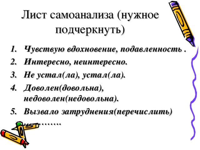 Лист самоанализа (нужное подчеркнуть) Чувствую вдохновение, подавленность . Интересно, неинтересно. Не устал(ла), устал(ла). Доволен(довольна), недоволен(недовольна). Вызвало затруднения(перечислить)………….  