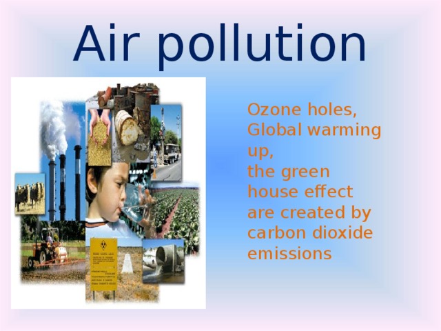 Air pollution Ozone holes, Global warming up, the green house effect are created by carbon dioxide emissions 