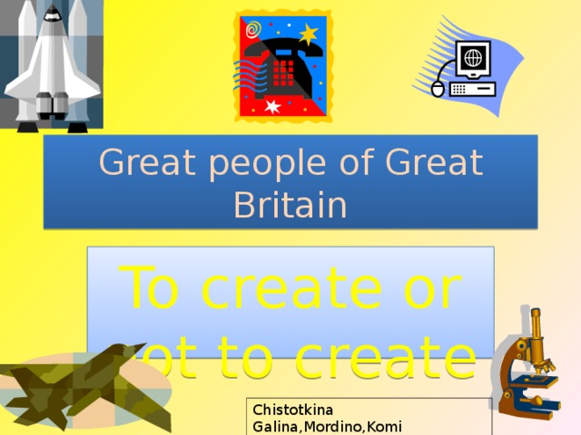 Great people of Great Britain To create or not to create Chistotkina Galina,Mordino,Komi 