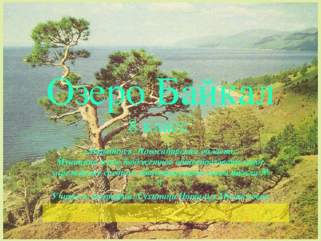 Озеро Байкал  8 класс г.Барабинск, Новосибирская область, Муниципальное бюджетное общеобразовательное учреждение средняя общеобразовательная школа № 3 Учитель географии: Сухинина Наталья Михайловна  