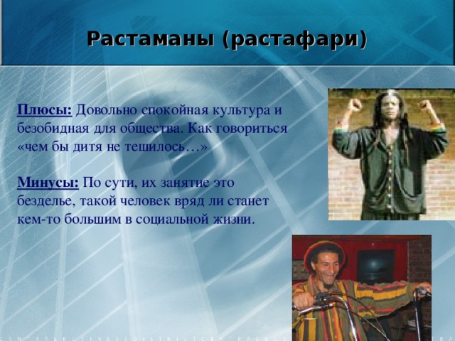Растаманы (растафари)  Плюсы: Довольно спокойная культура и безобидная для общества. Как говориться «чем бы дитя не тешилось…»   Минусы: По сути, их занятие это безделье, такой человек вряд ли станет кем-то большим в социальной жизни.    