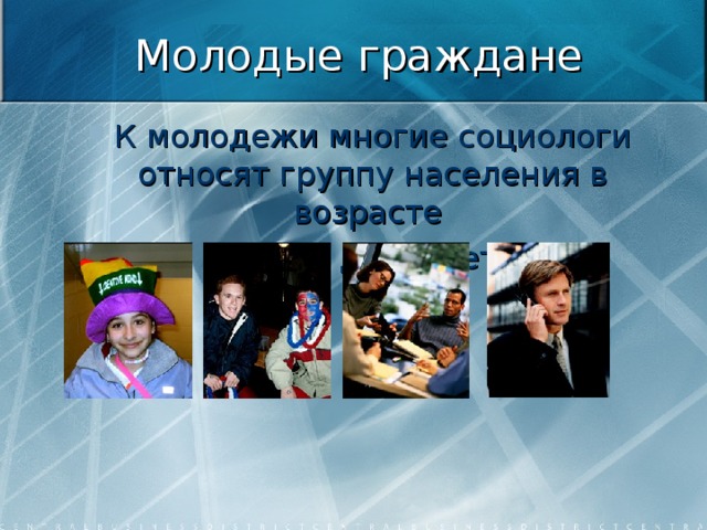 Молодые граждане К молодежи многие социологи относят группу населения в возрасте  от 14 до 25 лет.  