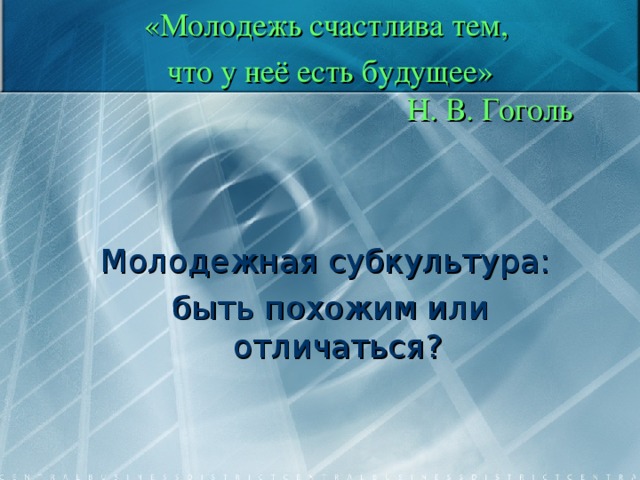 «Молодежь счастлива тем, что у неё есть будущее»  Н. В. Гоголь   Молодежная субкультура:  быть похожим или отличаться? 