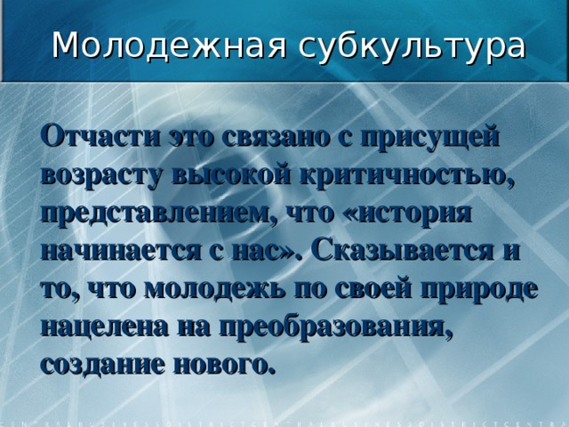 Молодежная субкультура Отчасти это связано с присущей возрасту высокой критичностью, представлением, что «история начинается с нас». Сказывается и то, что молодежь по своей природе нацелена на преобразования, создание нового. 