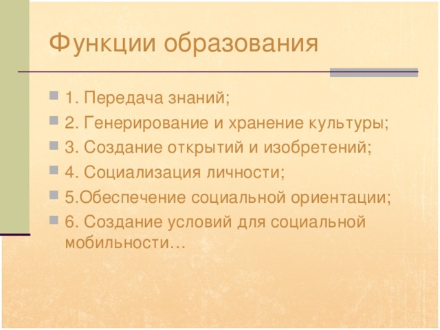 Функции образования 1. Передача знаний; 2. Генерирование и хранение культуры; 3. Создание открытий и изобретений; 4. Социализация личности; 5.Обеспечение социальной ориентации; 6. Создание условий для социальной мобильности… 