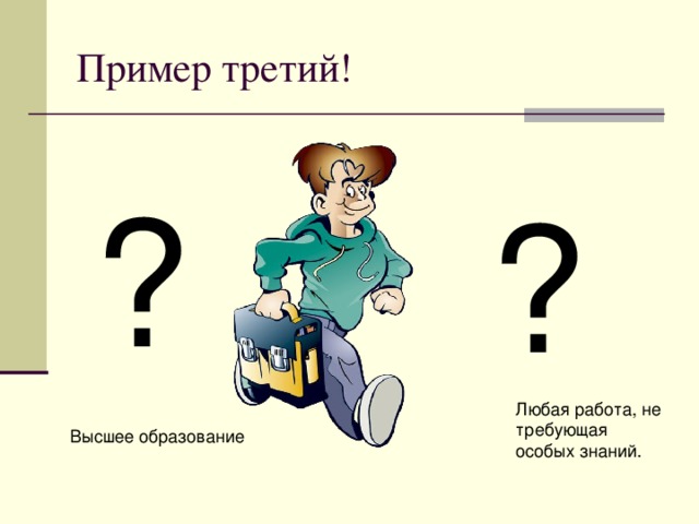 Пример третий! ? ? Молодой человек оканчивает школу. У него есть выбор — бить баклуши, потом пойти в армию, потом подыскать какую-нибудь работу, не требующую особых знаний. То есть остаться на той ступени социальной лестнице, на которой и был. Есть и другие варианты.     Любая работа, не требующая особых знаний. Высшее образование 