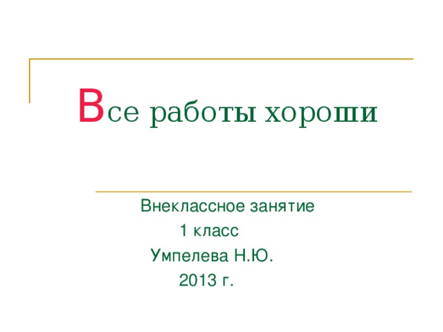 В се работы хороши  Внеклассное занятие  1 класс  Умпелева Н.Ю.  2013 г. 