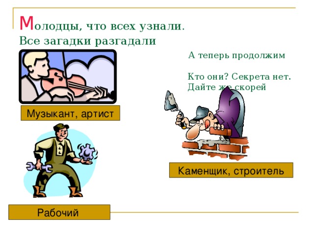 М олодцы, что всех узнали.  Все загадки разгадали   А теперь продолжим путь  Кто они? Секрета нет.  Дайте же скорей ответ! Музыкант, артист Каменщик, строитель Рабочий 