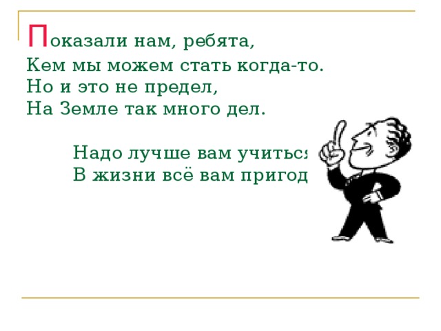 П оказали нам, ребята,  Кем мы можем стать когда-то.  Но и это не предел,  На Земле так много дел.    Надо лучше вам учиться.  В жизни всё вам пригодиться.     