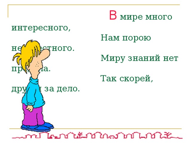  В мире много интересного,  Нам порою неизвестного.  Миру знаний нет предела.  Так скорей, друзья за дело. 