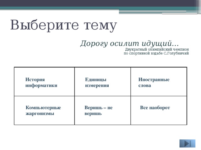 Выберите тему Дорогу осилит идущий… Двукратный олимпийский чемпион  по спортивной ходьбе С.Голубничий История информатики Единицы измерения Иностранные слова Компьютерные жаргонизмы Все наоборот Веришь – не веришь 