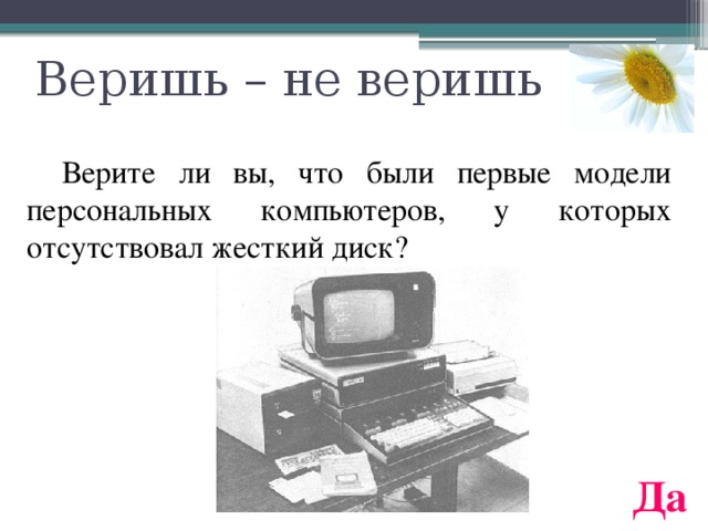 Веришь – не веришь  Верите ли вы, что были первые модели персональных компьютеров, у которых отсутствовал жесткий диск? Да 