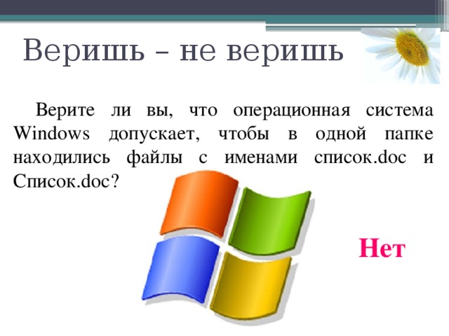 Веришь – не веришь  Верите ли вы, что операционная система Windows допускает, чтобы в одной папке находились файлы с именами список.doc и Список.doc? Нет 