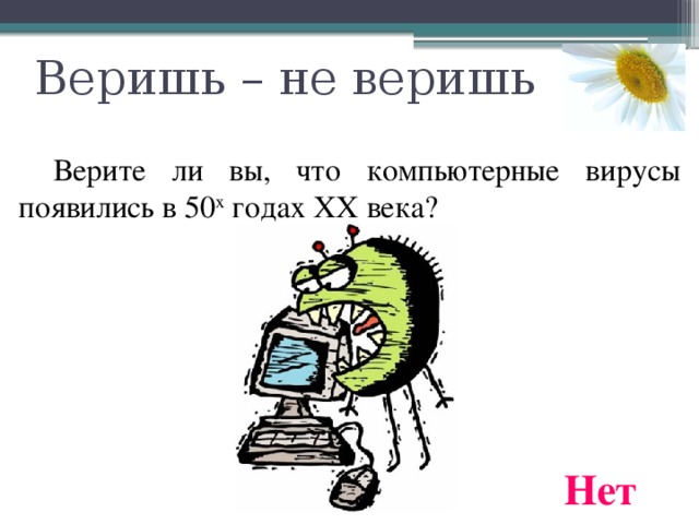 Веришь – не веришь  Верите ли вы, что компьютерные вирусы появились в 50 х годах ХХ века? Нет 