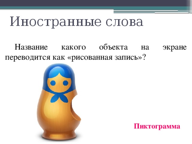 Иностранные слова  Название какого объекта на экране переводится как «рисованная запись»? Пиктограмма 