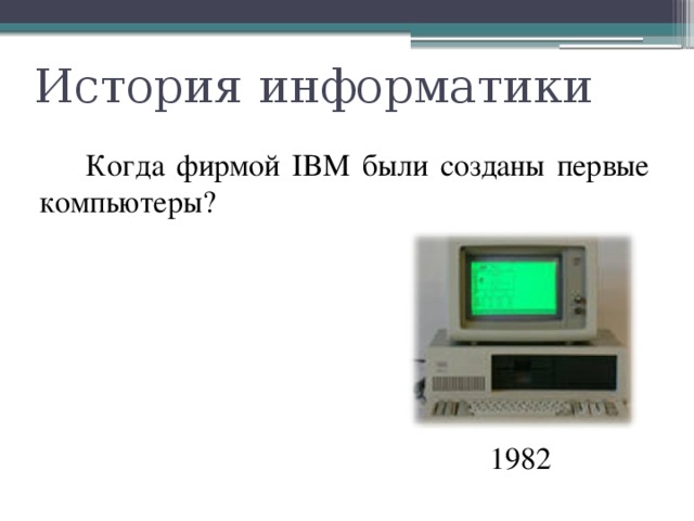 История информатики   Когда фирмой IBM были созданы первые компьютеры? 1982 