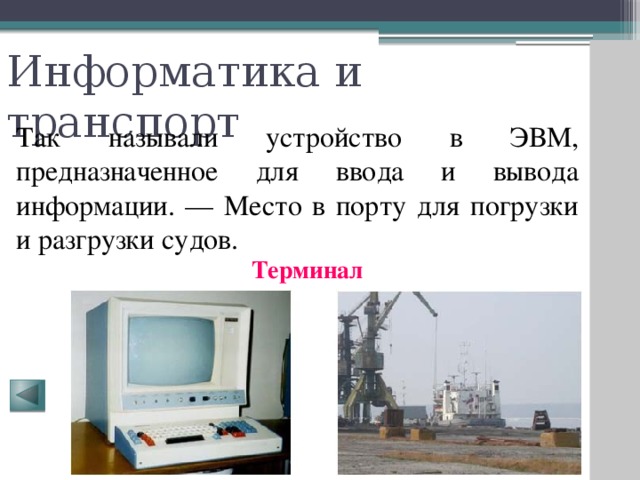 Информатика и транспорт Так называли устройство в ЭВМ, предназначенное для ввода и вывода информации. — Место в порту для погрузки и разгрузки судов. Терминал 