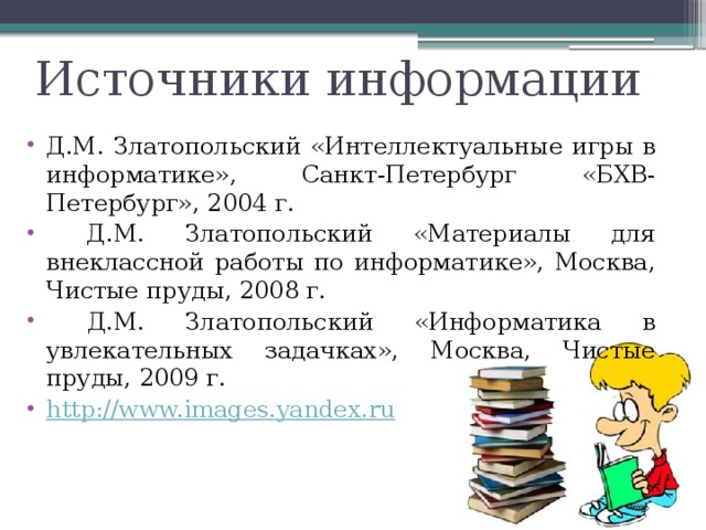 Источники информации Д.М. Златопольский «Интеллектуальные игры в информатике», Санкт-Петербург «БХВ-Петербург», 2004 г.  Д.М. Златопольский «Материалы для внеклассной работы по информатике», Москва, Чистые пруды, 2008 г.  Д.М. Златопольский «Информатика в увлекательных задачках», Москва, Чистые пруды, 2009 г. http://www.images.yandex.ru 