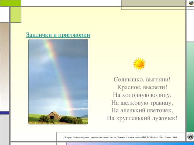 Заклички и приговорки Солнышко, выгляни!  Красное, высвети!  На холодную водицу,  На шелковую травицу,  На аленький цветочек,  На кругленький лужочек!  
