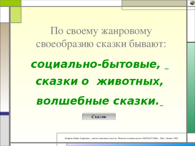 По своему жанровому своеобразию сказки бывают: социально-бытовые,    сказки о  животных, волшебные сказки.     
