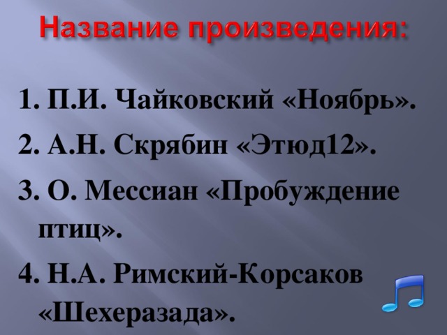 1. П.И. Чайковский «Ноябрь». 2. А.Н. Скрябин «Этюд12». 3. О. Мессиан «Пробуждение птиц». 4. Н.А. Римский-Корсаков «Шехеразада». 