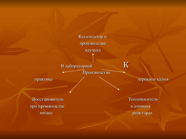 Катализатор в производстве каучука  В лабораторной Производство  практике перекиси калия  Восстановитель Теплоноситель  при производстве в атомных  титана реакторах 