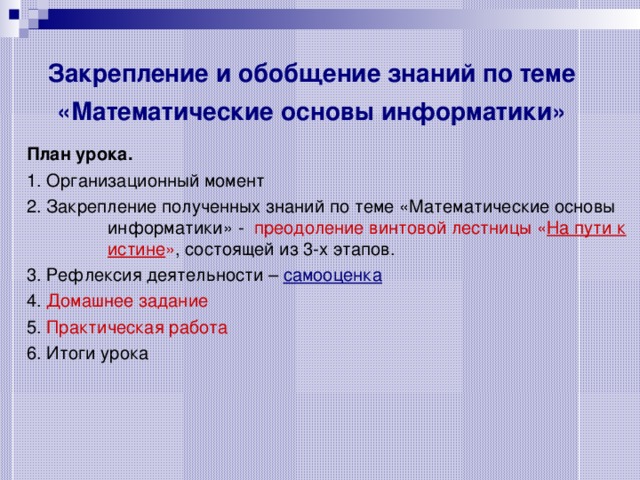 Закрепление и обобщение знаний по теме «Математические основы информатики»  План урока. 1. Организационный момент 2. Закрепление полученных знаний по теме «Математические основы информатики» - преодоление винтовой лестницы « На пути к истине » , состоящей из 3-х этапов. 3. Рефлексия деятельности – самооценка 4. Домашнее задание 5. Практическая работа 6. Итоги урока 