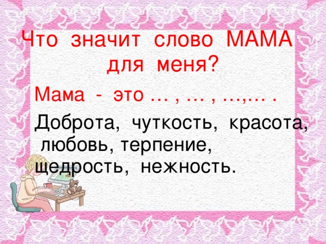 Что значит слово МАМА для меня?  Мама - это … , … , …,… .   Доброта, чуткость, красота, любовь, терпение, щедрость, нежность.  
