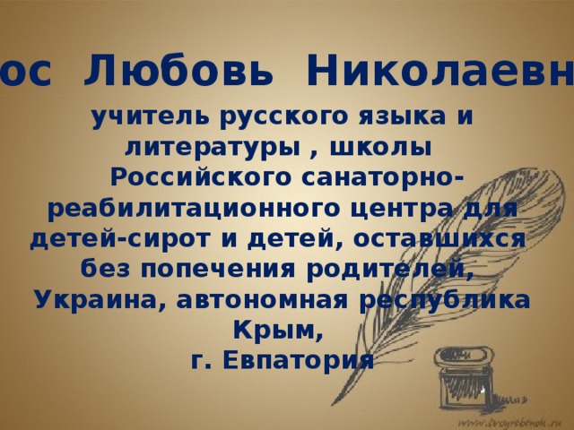 Чос Любовь Николаевна,  учитель русского языка и литературы , школы  Российского санаторно- реабилитационного центра для детей-сирот и детей, оставшихся без попечения родителей, Украина, автономная республика Крым, г. Евпатория 