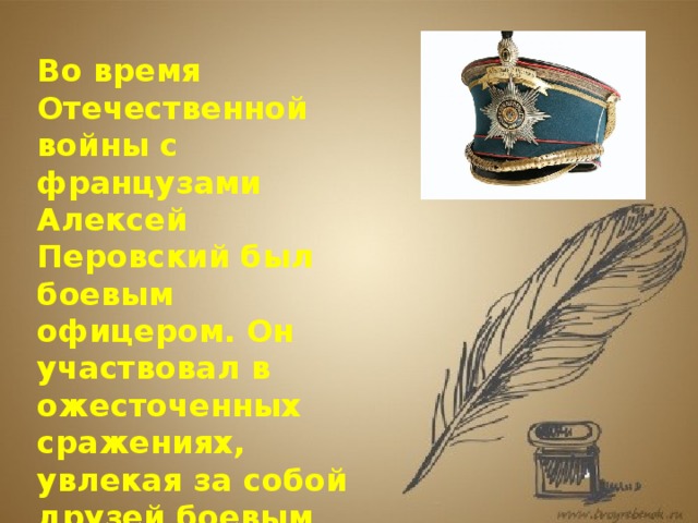 Во время Отечественной войны с французами Алексей Перовский был боевым офицером. Он участвовал в ожесточенных сражениях, увлекая за собой друзей боевым кличем: 