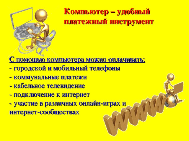 Компьютер – удобный платежный инструмент С помощью компьютера можно оплачивать: - городской и мобильный телефоны - коммунальные платежи - кабельное телевидение - подключение к интернет - участие в различных онлайн-играх и интернет-сообществах 