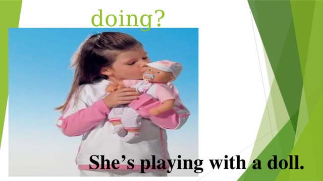 What’s she doing? She’s playing with a doll. 