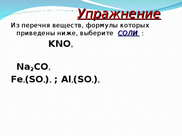  Упражнение Из перечня веществ, формулы которых приведены ниже, выберите СОЛИ   :  KNO 3  Na 2 CO 3 Fe 2 (SO 4 ) 3  ;   Al 2 (SO 3 ) 3 