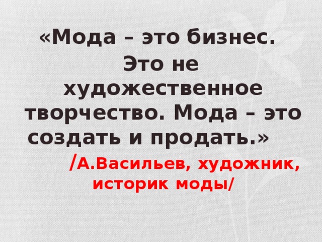 «Мода – это бизнес. Это не художественное творчество. Мода – это создать и продать.»  / А.Васильев, художник, историк моды/  