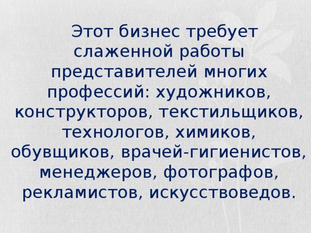  Этот бизнес требует слаженной работы представителей многих профессий: художников, конструкторов, текстильщиков, технологов, химиков, обувщиков, врачей-гигиенистов, менеджеров, фотографов, рекламистов, искусствоведов. 