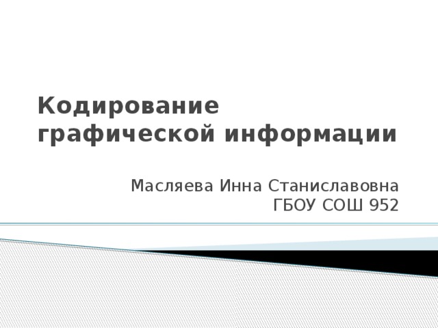 Кодирование графической информации Масляева Инна Станиславовна  ГБОУ СОШ 952 