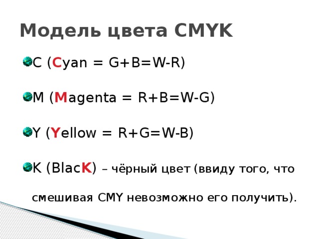 Модель цвета CMYK C ( C yan = G+B=W-R) M ( M agenta = R+B=W-G) Y ( Y ellow = R+G=W-B) K (Blac K ) – чёрный цвет (ввиду того, что смешивая CMY невозможно его получить). 