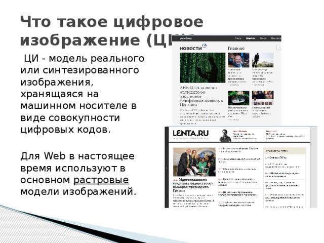 Что такое цифровое изображение (ЦИ)?  ЦИ - модель реального или синтезированного изображения, хранящаяся на машинном носителе в виде совокупности цифровых кодов. Для Web в настоящее время используют в основном растровые модели изображений.   