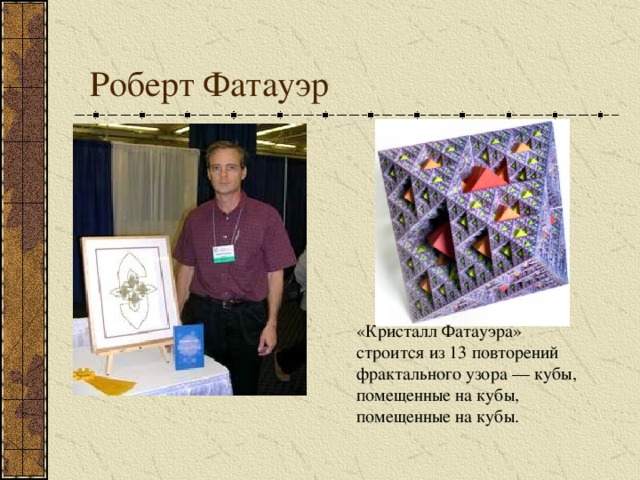  Роберт Фатауэр «Кристалл Фатауэра» строится из 13 повторений фрактального узора — кубы, помещенные на кубы, помещенные на кубы. 