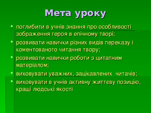  Мета уроку поглибити в учнів знання про особливості зображення героя в епічному творі; розвивати навички різних видів переказу і коментованого читання твору; розвивати навички роботи з цитатним матеріалом; виховувати уважних, зацікавлених читачів; виховувати в учнів активну життєву позицію, кращі людські якості 