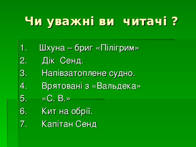  Ч и уважні ви читачі ? 1.     Шхуна – бриг «Пілігрим» 2.      Дік  Сенд. 3.      Напівзатоплене судно. 4.      Врятовані з «Вальдека» 5.      «С. В.» 6.      Кит на обрії. 7.      Капітан Сенд 