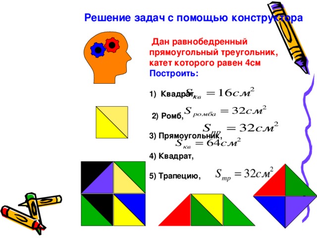 Решение задач с помощью конструктора Дан равнобедренный прямоугольный треугольник, катет которого равен 4см Построить:  1) Квадрат, 2) Ромб, 3) Прямоугольник, 4) Квадрат, 5) Трапецию, 