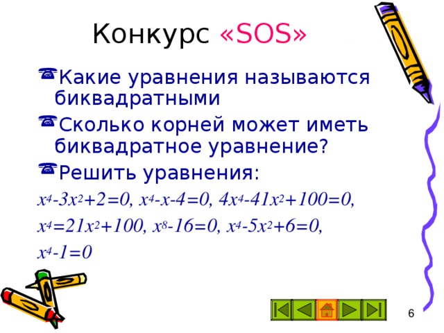 Конкурс « SOS » Какие уравнения называются биквадратными Сколько корней может иметь биквадратное уравнение? Решить уравнения: х 4 -3х 2 +2=0, х 4 -х-4=0, 4х 4 -41х 2 +100=0, х 4 =21х 2 +100, х 8 -16=0, х 4 -5х 2 +6=0, х 4 -1=0 