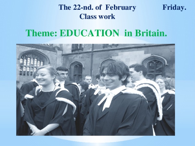  The 22-nd. of February Friday.  Class work  Theme: EDUCATION in Britain. 