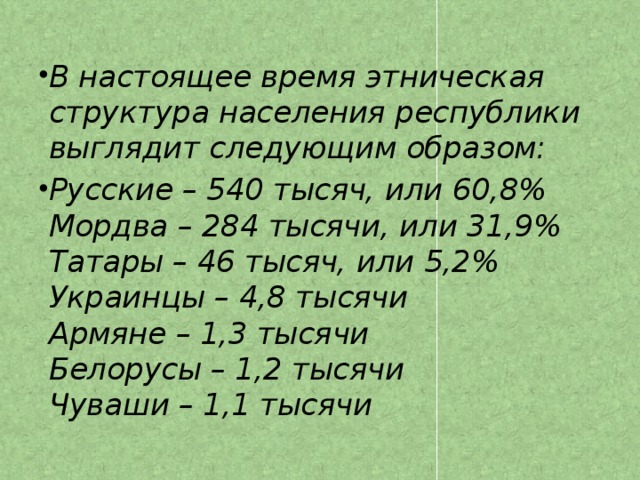 В настоящее время этническая структура населения республики выглядит следующим образом: Русские – 540 тысяч, или 60,8%  Мордва – 284 тысячи, или 31,9%  Татары – 46 тысяч, или 5,2%  Украинцы – 4,8 тысячи  Армяне – 1,3 тысячи  Белорусы – 1,2 тысячи  Чуваши – 1,1 тысячи 
