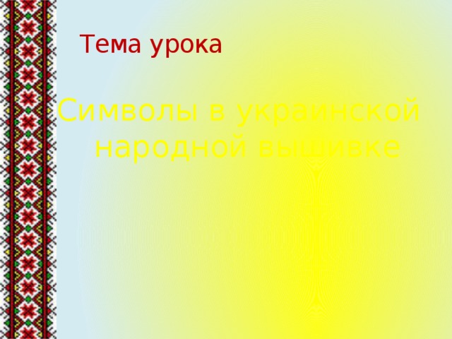  Тема урока Символы в украинской народной вышивке 