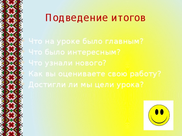 Подведение итогов Что на уроке было главным? Что было интересным? Что узнали нового? Как вы оцениваете свою работу? Достигли ли мы цели урока? 