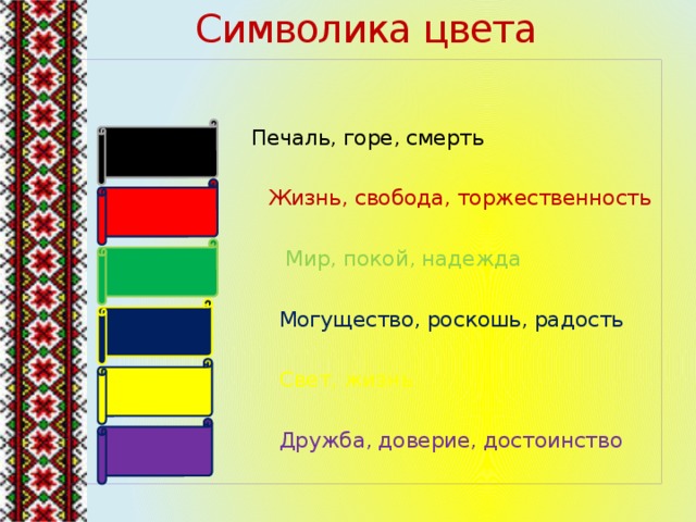 Символика цвета Печаль, горе, смерть  Жизнь, свобода, торжественность  Мир, покой, надежда  Могущество, роскошь, радость  Свет, жизнь  Дружба, доверие, достоинство 